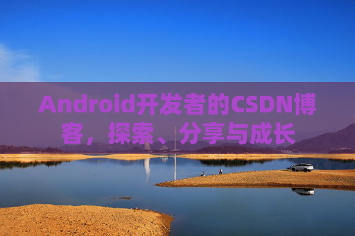 Android开发者的CSDN博客,探索、分享与成长